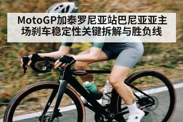 MotoGP加泰罗尼亚站巴尼亚亚主场刹车稳定性关键拆解与胜负线