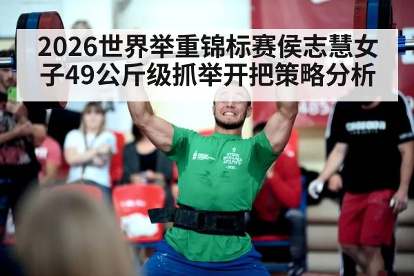 2026世界举重锦标赛侯志慧女子49公斤级抓举开把策略分析