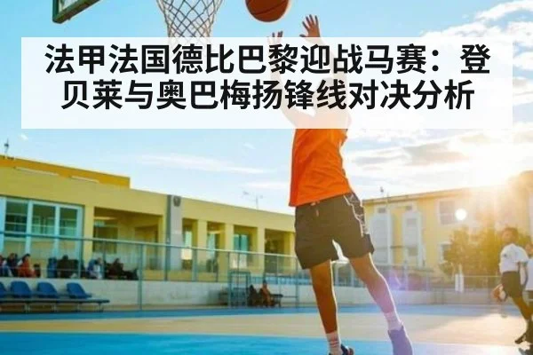 法甲法国德比巴黎迎战马赛:登贝莱与奥巴梅扬锋线对决分析
