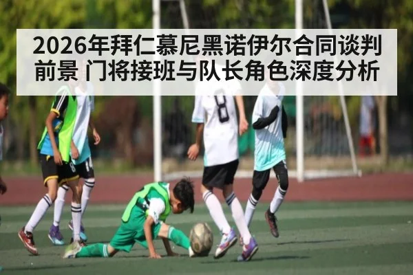 2026年拜仁慕尼黑诺伊尔合同谈判前景 门将接班与队长角色深度分析