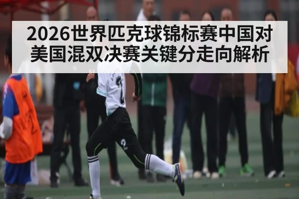 2026世界匹克球锦标赛中国对美国混双决赛关键分走向解析